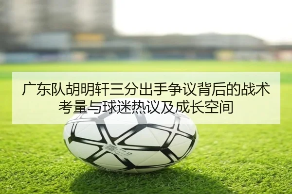 广东队胡明轩三分出手争议背后的战术考量与球迷热议及成长空间 | kaiyun
