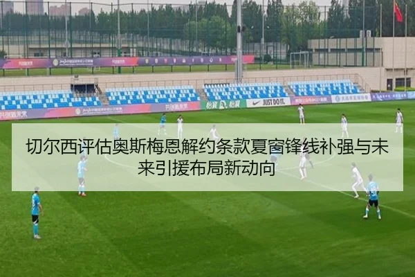切尔西评估奥斯梅恩解约条款夏窗锋线补强与未来引援布局新动向 - kaiyun