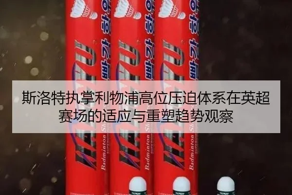 斯洛特执掌利物浦高位压迫体系在英超赛场的适应与重塑趋势观察