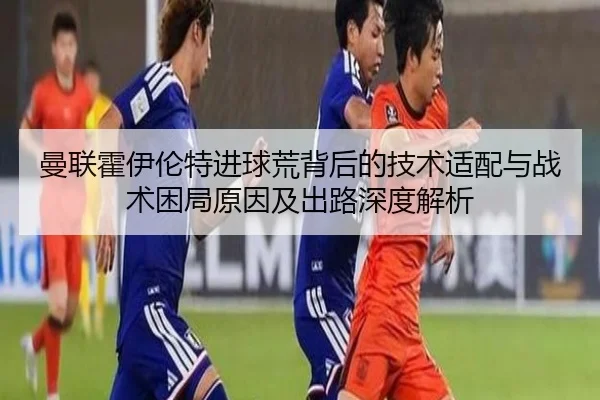 曼联霍伊伦特进球荒背后的技术适配与战术困局原因及出路深度解析（kaiyun）