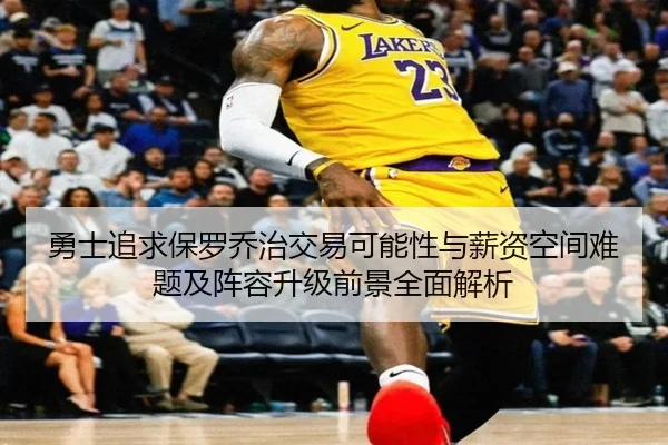 勇士追求保罗乔治交易可能性与薪资空间难题及阵容升级前景全面解析 - kaiyun
