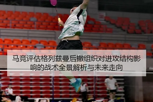 马竞评估格列兹曼后撤组织对进攻结构影响的战术全景解析与未来走向 - kaiyun