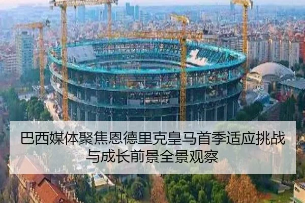 巴西媒体聚焦恩德里克皇马首季适应挑战与成长前景全景观察（kaiyun）