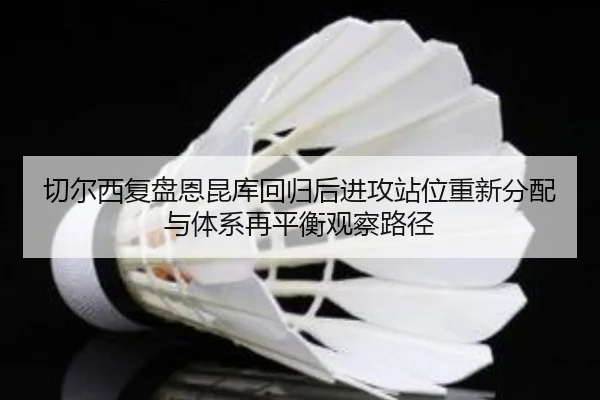切尔西复盘恩昆库回归后进攻站位重新分配与体系再平衡观察路径（kaiyun）