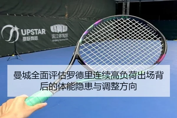 曼城全面评估罗德里连续高负荷出场背后的体能隐患与调整方向 - kaiyun