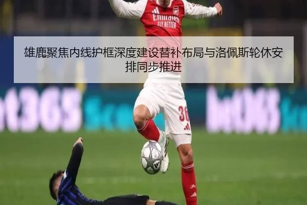 雄鹿聚焦内线护框深度建设替补布局与洛佩斯轮休安排同步推进 - kaiyun