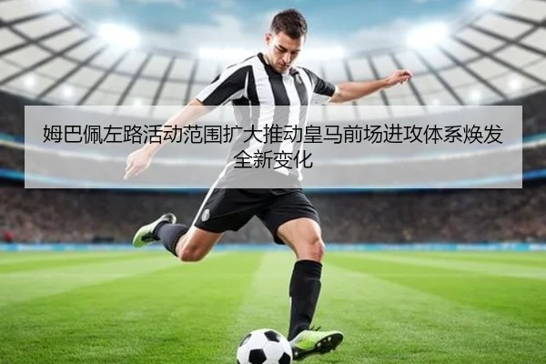 姆巴佩左路活动范围扩大推动皇马前场进攻体系焕发全新变化 - kaiyun