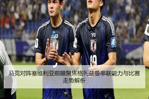 马竞对阵塞维利亚前瞻聚焦格列兹曼串联能力与比赛走势解析 - kaiyun